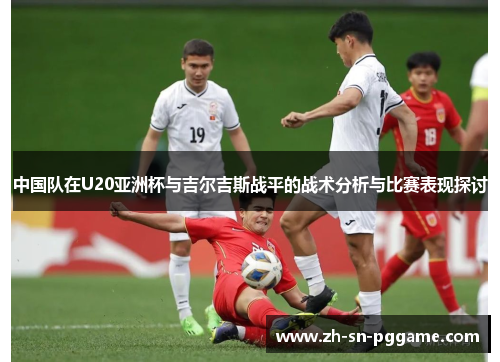 中国队在U20亚洲杯与吉尔吉斯战平的战术分析与比赛表现探讨 中国队在U20亚洲杯与吉尔吉斯战平的战术分析与比赛表现探讨