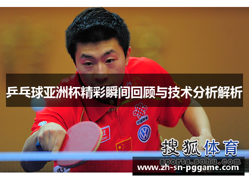 乒乓球亚洲杯精彩瞬间回顾与技术分析解析 乒乓球亚洲杯精彩瞬间回顾与技术分析解析
