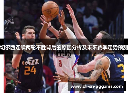 切尔西连续两轮不胜背后的原因分析及未来赛季走势预测 切尔西连续两轮不胜背后的原因分析及未来赛季走势预测