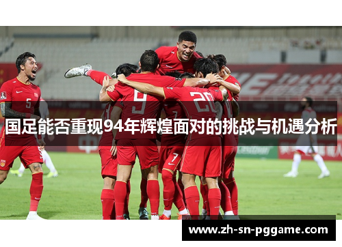 国足能否重现94年辉煌面对的挑战与机遇分析 国足能否重现94年辉煌面对的挑战与机遇分析