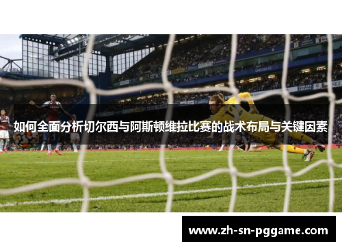 如何全面分析切尔西与阿斯顿维拉比赛的战术布局与关键因素 如何全面分析切尔西与阿斯顿维拉比赛的战术布局与关键因素
