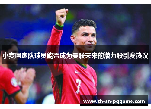 小麦国家队球员能否成为曼联未来的潜力股引发热议