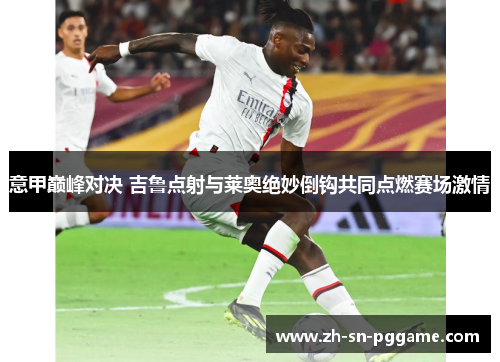 意甲巅峰对决 吉鲁点射与莱奥绝妙倒钩共同点燃赛场激情 意甲巅峰对决 吉鲁点射与莱奥绝妙倒钩共同点燃赛场激情