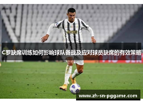 C罗缺席训练如何影响球队备战及应对球员缺席的有效策略 C罗缺席训练如何影响球队备战及应对球员缺席的有效策略
