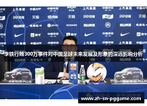 李铁行贿300万事件对中国足球未来发展及形象的深远影响分析 李铁行贿300万事件对中国足球未来发展及形象的深远影响分析