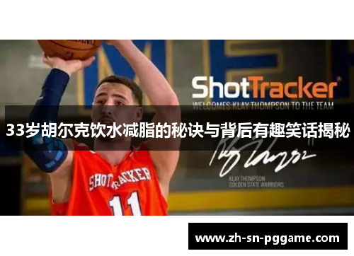 33岁胡尔克饮水减脂的秘诀与背后有趣笑话揭秘 33岁胡尔克饮水减脂的秘诀与背后有趣笑话揭秘