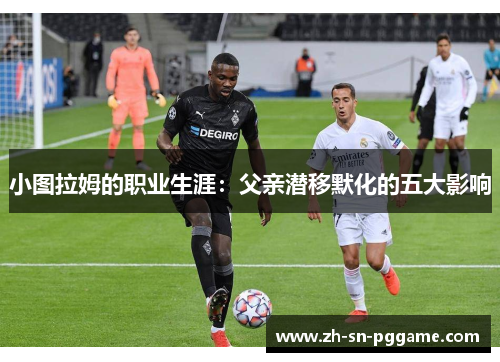 小图拉姆的职业生涯:父亲潜移默化的五大影响 小图拉姆的职业生涯:父亲潜移默化的五大影响