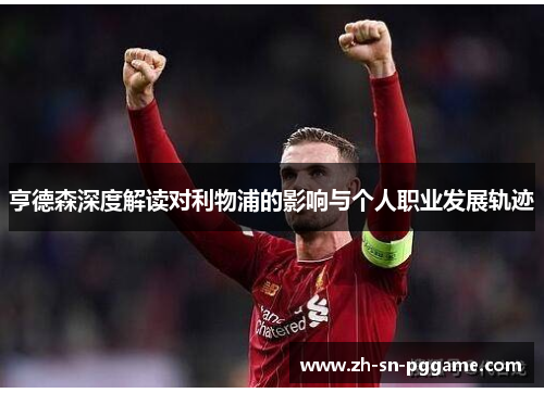 亨德森深度解读对利物浦的影响与个人职业发展轨迹
