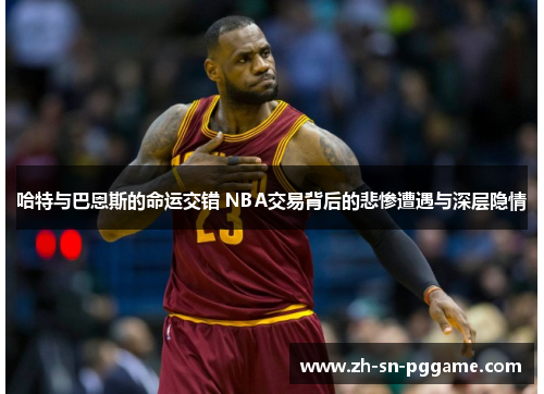 哈特与巴恩斯的命运交错 NBA交易背后的悲惨遭遇与深层隐情 哈特与巴恩斯的命运交错 NBA交易背后的悲惨遭遇与深层隐情
