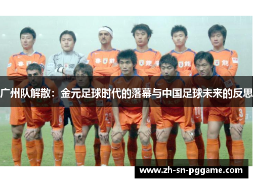 广州队解散:金元足球时代的落幕与中国足球未来的反思 广州队解散:金元足球时代的落幕与中国足球未来的反思