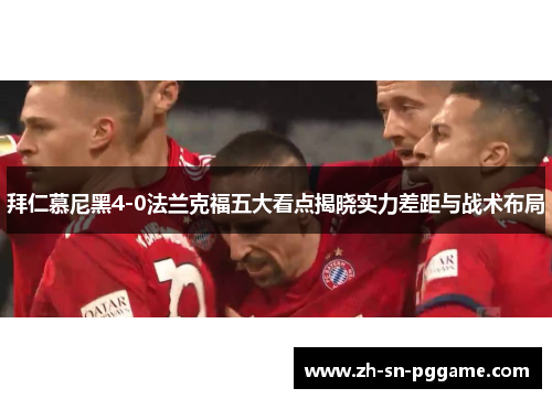 拜仁慕尼黑4-0法兰克福五大看点揭晓实力差距与战术布局 拜仁慕尼黑4-0法兰克福五大看点揭晓实力差距与战术布局