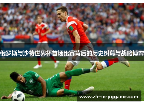 俄罗斯与沙特世界杯首场比赛背后的历史纠葛与战略博弈 俄罗斯与沙特世界杯首场比赛背后的历史纠葛与战略博弈