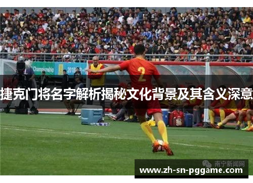 捷克门将名字解析揭秘文化背景及其含义深意 捷克门将名字解析揭秘文化背景及其含义深意
