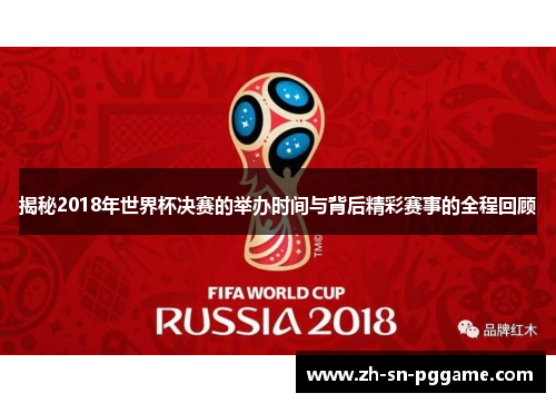 揭秘2018年世界杯决赛的举办时间与背后精彩赛事的全程回顾 揭秘2018年世界杯决赛的举办时间与背后精彩赛事的全程回顾