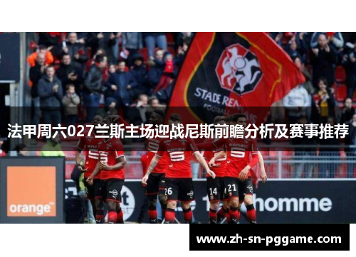 法甲周六027兰斯主场迎战尼斯前瞻分析及赛事推荐 法甲周六027兰斯主场迎战尼斯前瞻分析及赛事推荐
