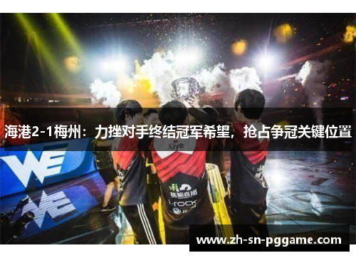 海港2-1梅州：力挫对手终结冠军希望，抢占争冠关键位置