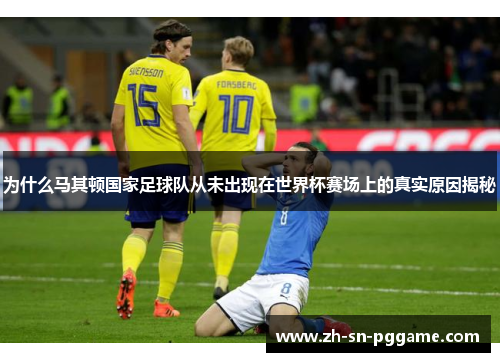 为什么马其顿国家足球队从未出现在世界杯赛场上的真实原因揭秘 为什么马其顿国家足球队从未出现在世界杯赛场上的真实原因揭秘