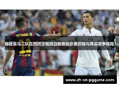 揭秘皇马二队在西班牙低级别联赛的参赛历程与真实竞争格局 揭秘皇马二队在西班牙低级别联赛的参赛历程与真实竞争格局