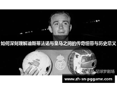如何深刻理解迪斯蒂法诺与皇马之间的传奇纽带与历史意义