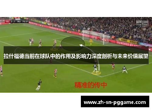 拉什福德当前在球队中的作用及影响力深度剖析与未来价值展望