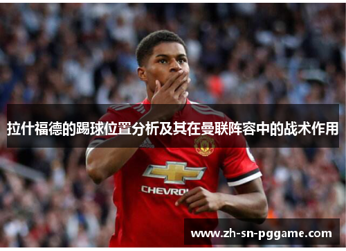 拉什福德的踢球位置分析及其在曼联阵容中的战术作用 拉什福德的踢球位置分析及其在曼联阵容中的战术作用