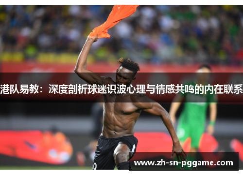港队易教:深度剖析球迷识波心理与情感共鸣的内在联系 港队易教:深度剖析球迷识波心理与情感共鸣的内在联系