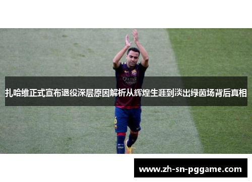 扎哈维正式宣布退役深层原因解析从辉煌生涯到淡出绿茵场背后真相 扎哈维正式宣布退役深层原因解析从辉煌生涯到淡出绿茵场背后真相