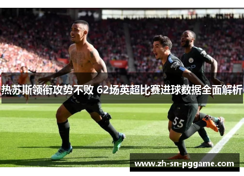 热苏斯领衔攻势不败 62场英超比赛进球数据全面解析