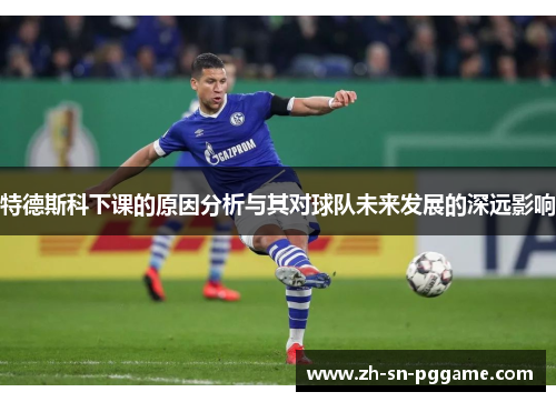特德斯科下课的原因分析与其对球队未来发展的深远影响 特德斯科下课的原因分析与其对球队未来发展的深远影响