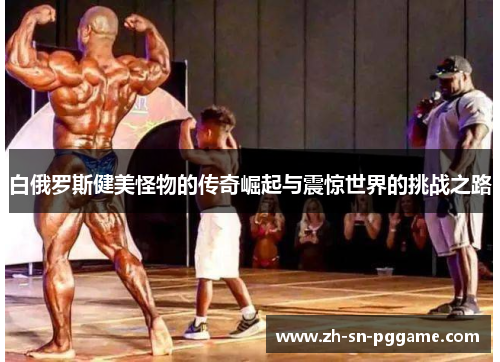 白俄罗斯健美怪物的传奇崛起与震惊世界的挑战之路 白俄罗斯健美怪物的传奇崛起与震惊世界的挑战之路