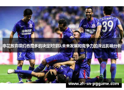 申花放弃续约费南多的决定对球队未来发展和竞争力的深远影响分析