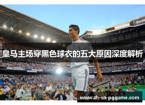 皇马主场穿黑色球衣的五大原因深度解析