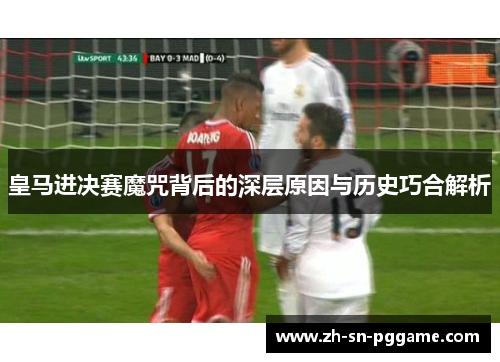 皇马进决赛魔咒背后的深层原因与历史巧合解析 皇马进决赛魔咒背后的深层原因与历史巧合解析