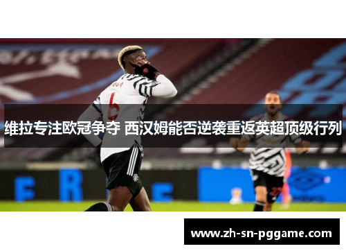 维拉专注欧冠争夺 西汉姆能否逆袭重返英超顶级行列 维拉专注欧冠争夺 西汉姆能否逆袭重返英超顶级行列