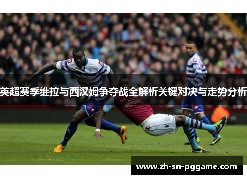 英超赛季维拉与西汉姆争夺战全解析关键对决与走势分析