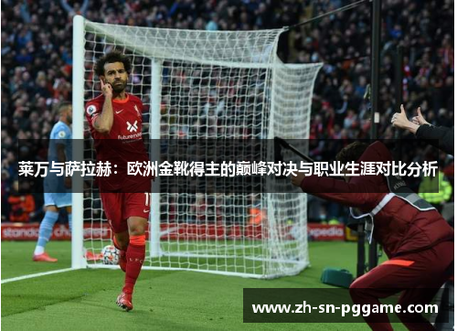 莱万与萨拉赫：欧洲金靴得主的巅峰对决与职业生涯对比分析