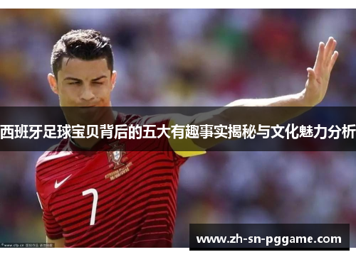 西班牙足球宝贝背后的五大有趣事实揭秘与文化魅力分析