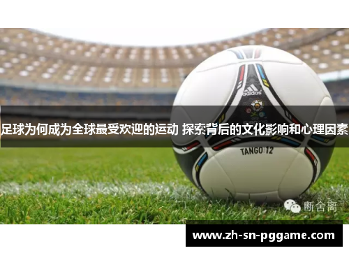 足球为何成为全球最受欢迎的运动 探索背后的文化影响和心理因素 足球为何成为全球最受欢迎的运动 探索背后的文化影响和心理因素