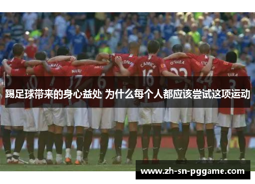 踢足球带来的身心益处 为什么每个人都应该尝试这项运动 踢足球带来的身心益处 为什么每个人都应该尝试这项运动
