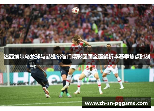 达西埃尔乌龙球与赫维尔破门精彩回顾全面解析本赛季焦点时刻 达西埃尔乌龙球与赫维尔破门精彩回顾全面解析本赛季焦点时刻