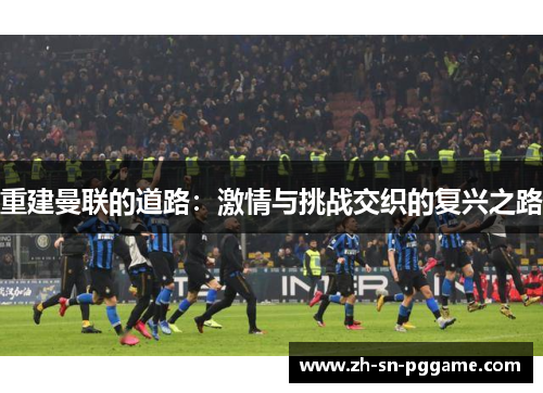 重建曼联的道路:激情与挑战交织的复兴之路 重建曼联的道路:激情与挑战交织的复兴之路