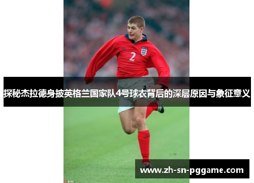 探秘杰拉德身披英格兰国家队4号球衣背后的深层原因与象征意义 探秘杰拉德身披英格兰国家队4号球衣背后的深层原因与象征意义