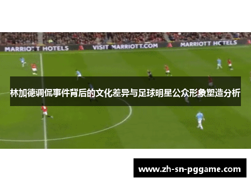 林加德调侃事件背后的文化差异与足球明星公众形象塑造分析 林加德调侃事件背后的文化差异与足球明星公众形象塑造分析