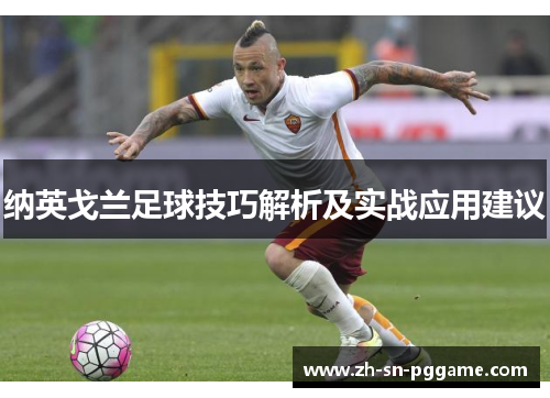 纳英戈兰足球技巧解析及实战应用建议 纳英戈兰足球技巧解析及实战应用建议