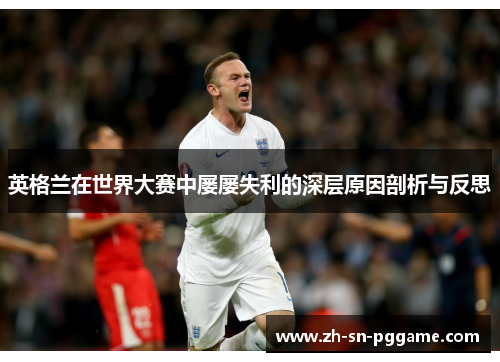 英格兰在世界大赛中屡屡失利的深层原因剖析与反思 英格兰在世界大赛中屡屡失利的深层原因剖析与反思