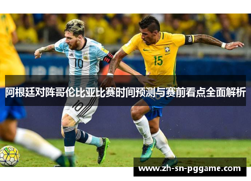 阿根廷对阵哥伦比亚比赛时间预测与赛前看点全面解析 阿根廷对阵哥伦比亚比赛时间预测与赛前看点全面解析