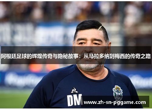 阿根廷足球的辉煌传奇与隐秘故事:从马拉多纳到梅西的传奇之路 阿根廷足球的辉煌传奇与隐秘故事:从马拉多纳到梅西的传奇之路