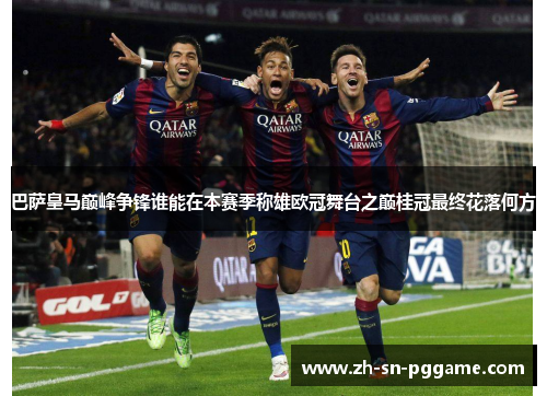 巴萨皇马巅峰争锋谁能在本赛季称雄欧冠舞台之巅桂冠最终花落何方