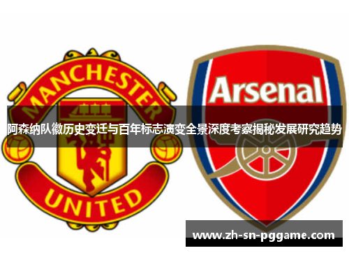 阿森纳队徽历史变迁与百年标志演变全景深度考察揭秘发展研究趋势