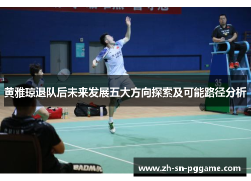 黄雅琼退队后未来发展五大方向探索及可能路径分析